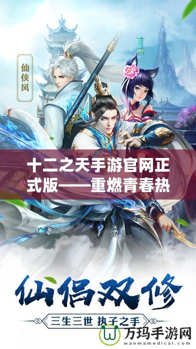 十二之天手游官網正式版——重燃青春熱血，開啟屬于你的仙俠傳奇