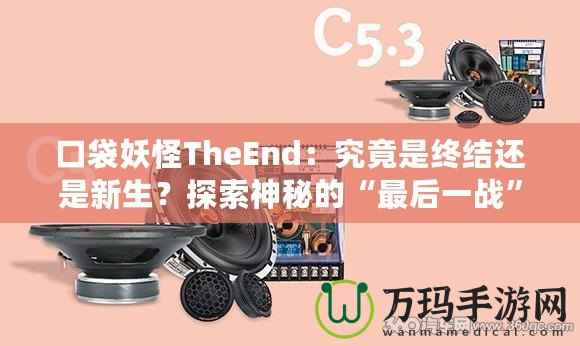 口袋妖怪TheEnd：究竟是終結還是新生？探索神秘的“最后一戰”