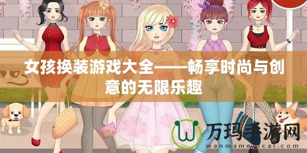 女孩換裝游戲大全——暢享時尚與創意的無限樂趣