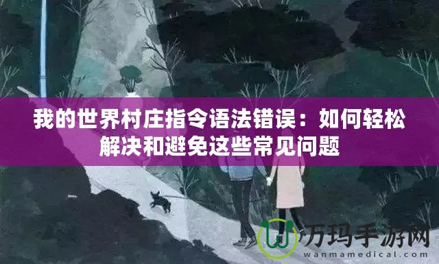 我的世界村莊指令語法錯誤：如何輕松解決和避免這些常見問題