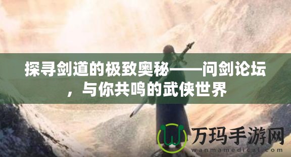 探尋劍道的極致奧秘——問劍論壇，與你共鳴的武俠世界