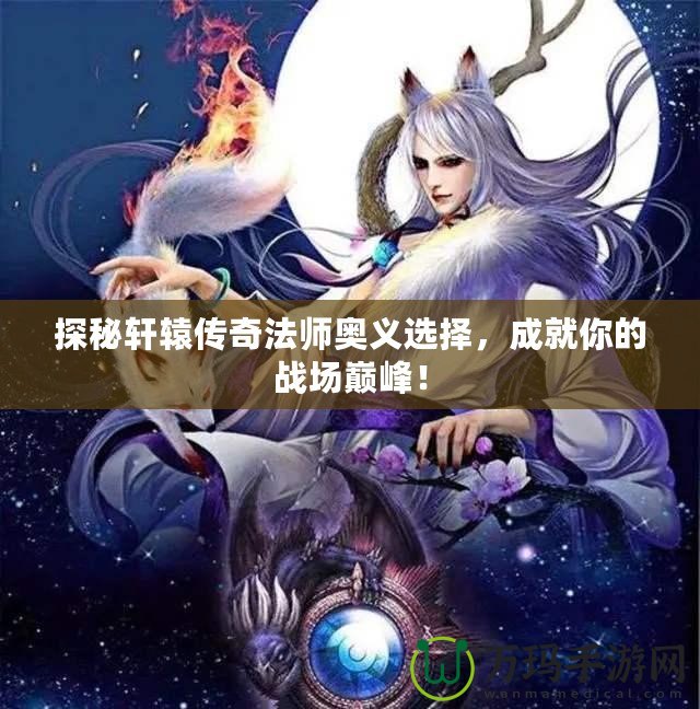 探秘軒轅傳奇法師奧義選擇，成就你的戰(zhàn)場(chǎng)巔峰！