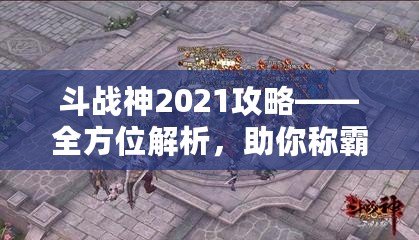 斗戰神2021攻略——全方位解析，助你稱霸三界！