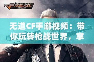 無道CF手游視頻：帶你玩轉槍戰世界，掌握游戲精髓！