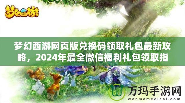 夢幻西游網(wǎng)頁版兌換碼領(lǐng)取禮包最新攻略，2024年最全微信福利禮包領(lǐng)取指南