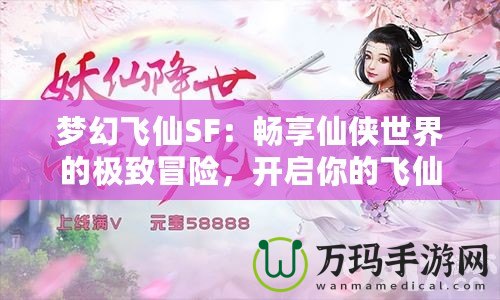 夢幻飛仙SF：暢享仙俠世界的極致冒險，開啟你的飛仙之旅