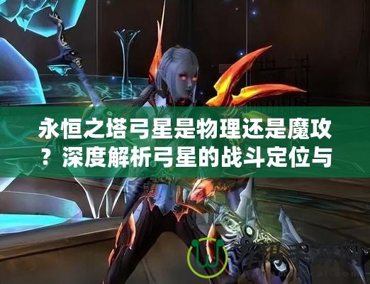 永恒之塔弓星是物理還是魔攻？深度解析弓星的戰斗定位與裝備選擇！