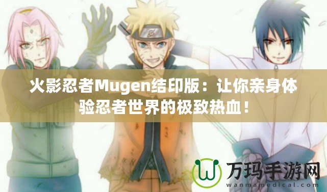 火影忍者Mugen結印版：讓你親身體驗忍者世界的極致熱血！