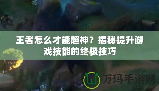 王者怎么才能超神？揭秘提升游戲技能的終極技巧