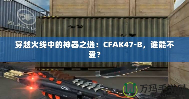 穿越火線中的神器之選：CFAK47-B，誰能不愛？