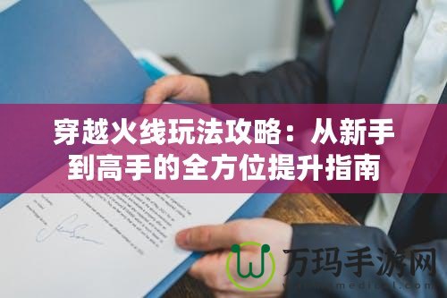 穿越火線玩法攻略：從新手到高手的全方位提升指南