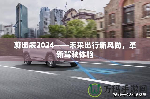 蔚出裝2024——未來出行新風尚，革新駕駛體驗