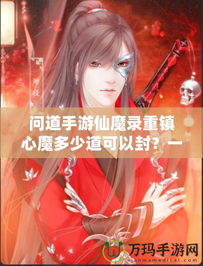 問道手游仙魔錄重鎮心魔多少道可以封？一探究竟！