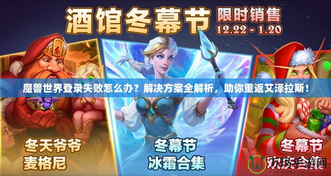 魔獸世界登錄失敗怎么辦？解決方案全解析，助你重返艾澤拉斯！