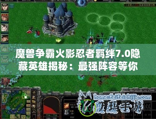 魔獸爭霸火影忍者羈絆7.0隱藏英雄揭秘：最強陣容等你來挑戰！