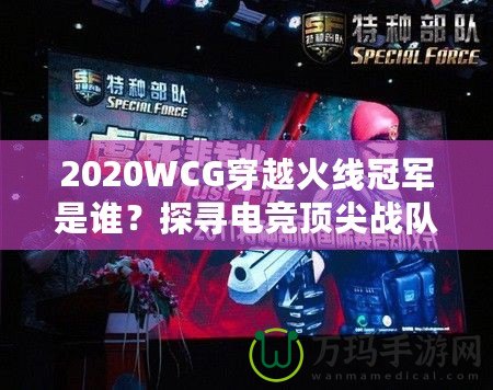 2020WCG穿越火線冠軍是誰(shuí)？探尋電競(jìng)頂尖戰(zhàn)隊(duì)的輝煌時(shí)刻