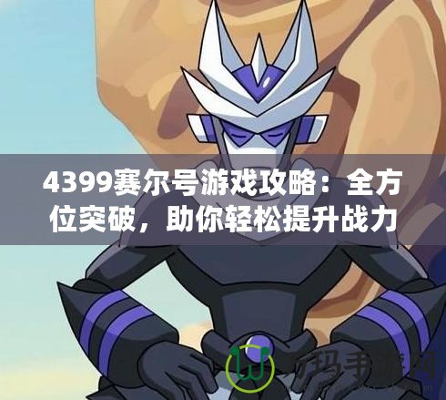 4399賽爾號游戲攻略：全方位突破，助你輕松提升戰力！