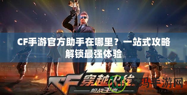 CF手游官方助手在哪里？一站式攻略解鎖最強體驗