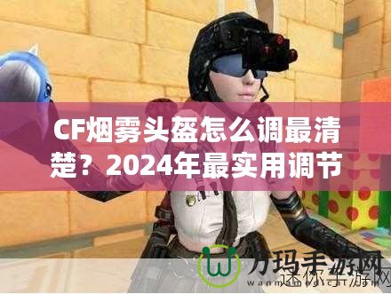 CF煙霧頭盔怎么調最清楚？2024年最實用調節技巧大揭秘！