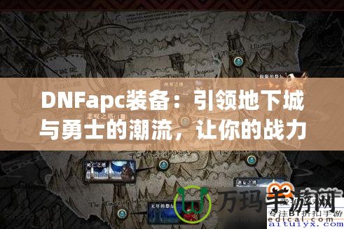 DNFapc裝備：引領(lǐng)地下城與勇士的潮流，讓你的戰(zhàn)力突飛猛進(jìn)