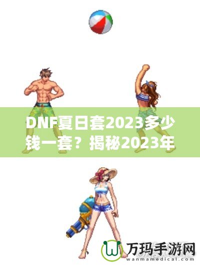 DNF夏日套2023多少錢一套？揭秘2023年DNF夏日套的價值與玩法！