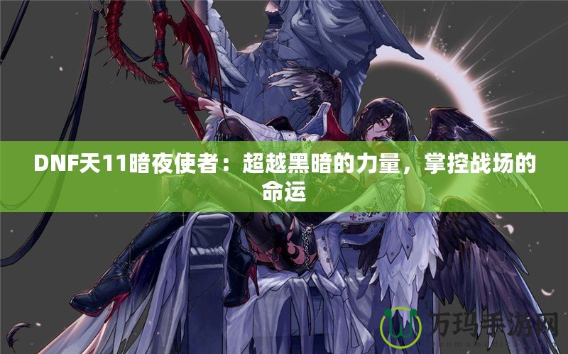 DNF天11暗夜使者：超越黑暗的力量，掌控戰(zhàn)場的命運