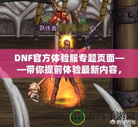 DNF官方體驗服專題頁面——帶你提前體驗最新內容，助你走在游戲前沿！