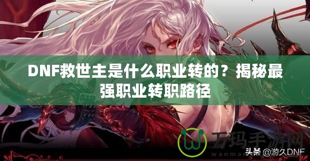 DNF救世主是什么職業(yè)轉的？揭秘最強職業(yè)轉職路徑