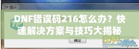 DNF錯誤碼216怎么辦？快速解決方案與技巧大揭秘！