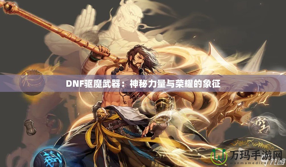 DNF驅魔武器：神秘力量與榮耀的象征