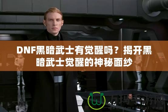 DNF黑暗武士有覺醒嗎？揭開黑暗武士覺醒的神秘面紗