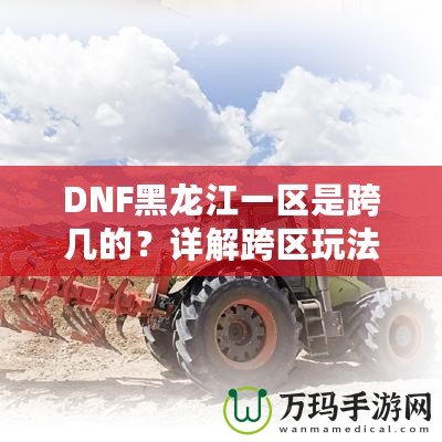 DNF黑龍江一區是跨幾的？詳解跨區玩法與策略