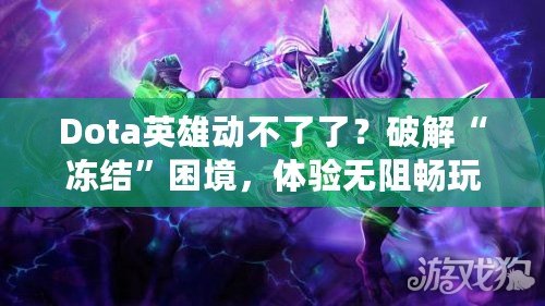 Dota英雄動不了了？破解“凍結”困境，體驗無阻暢玩！