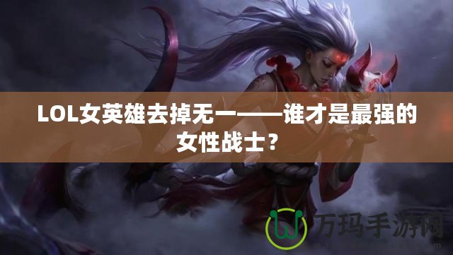 LOL女英雄去掉無一——誰才是最強的女性戰(zhàn)士？