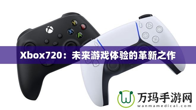 Xbox720：未來游戲體驗的革新之作