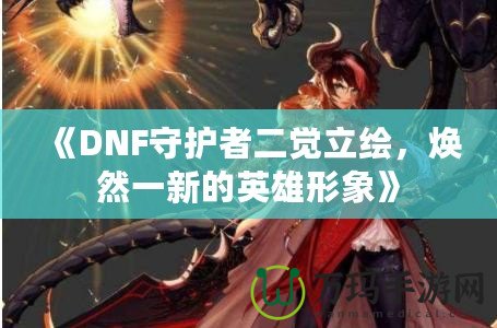 《DNF守護(hù)者二覺立繪，煥然一新的英雄形象》