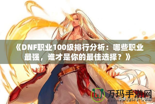 《DNF職業100級排行分析：哪些職業最強，誰才是你的最佳選擇？》