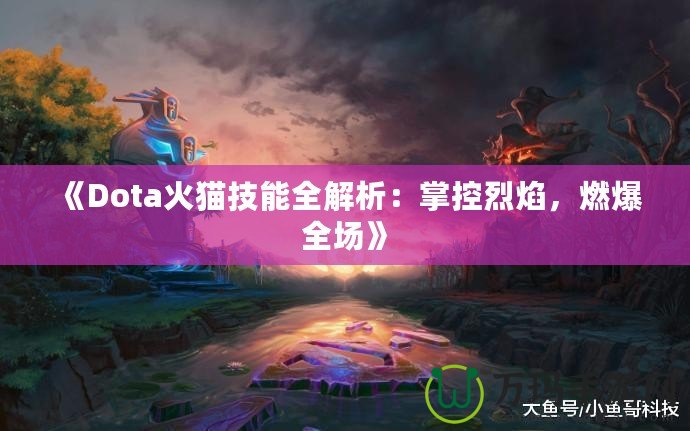 《Dota火貓技能全解析：掌控烈焰，燃爆全場》