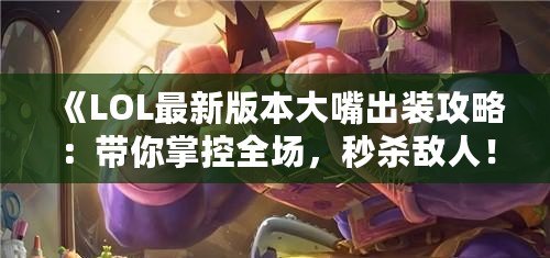 《LOL最新版本大嘴出裝攻略：帶你掌控全場，秒殺敵人！》