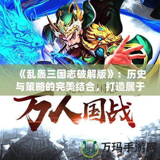 《亂轟三國志破解版》：歷史與策略的完美結合，打造屬于你的三國傳奇