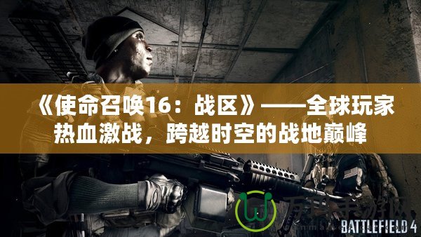 《使命召喚16：戰區》——全球玩家熱血激戰，跨越時空的戰地巔峰