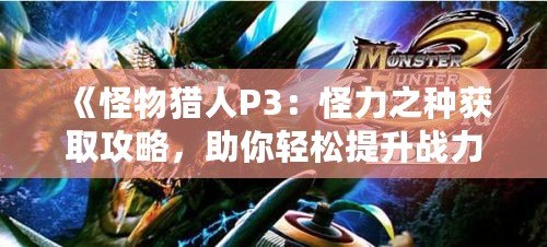 《怪物獵人P3：怪力之種獲取攻略，助你輕松提升戰力》