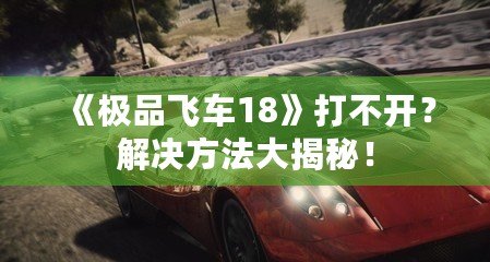 《極品飛車18》打不開？解決方法大揭秘！