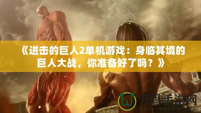 《進擊的巨人2單機游戲：身臨其境的巨人大戰，你準備好了嗎？》