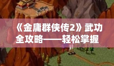 《金庸群俠傳2》武功全攻略——輕松掌握全部武功獲取方法！