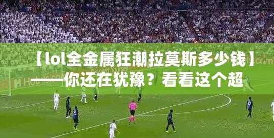 【lol全金屬狂潮拉莫斯多少錢】——你還在猶豫？看看這個超值皮膚的真相！