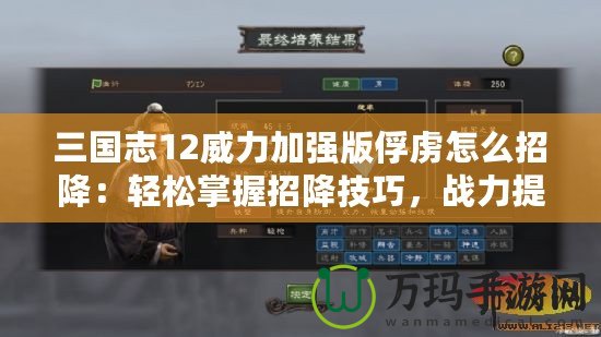 三國志12威力加強版俘虜怎么招降：輕松掌握招降技巧，戰力提升不再難！