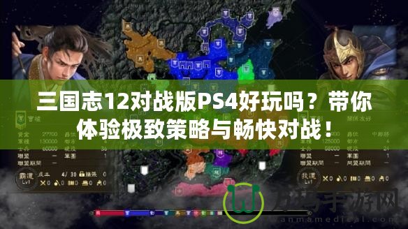 三國志12對戰版PS4好玩嗎？帶你體驗極致策略與暢快對戰！