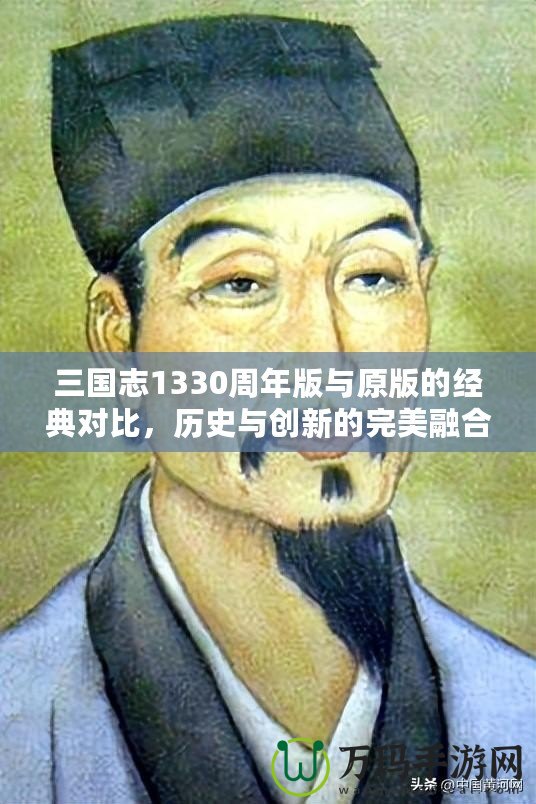 三國志1330周年版與原版的經典對比，歷史與創新的完美融合