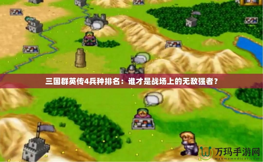 三國群英傳4兵種排名：誰才是戰(zhàn)場上的無敵強者？